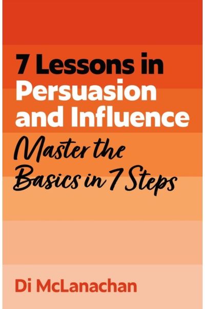 7 Lessons in Persuasion and Influence: Master Persuasion Basics in 7 Steps