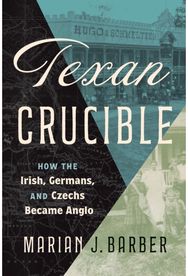 Texan Crucible: How the Irish, Germans, and Czechs Became Anglo