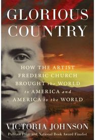Glorious Country: How the Artist Frederic Church Brought the World to America and America to the World