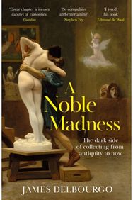 Noble Madness: The dark side of collecting from antiquity to now