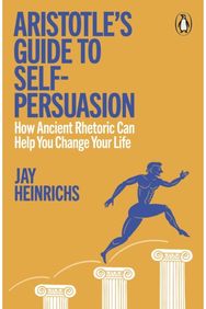 Aristotles Guide to Self-Persuasion: How Ancient Rhetoric Can Help You Change Your Life