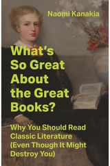Whats So Great About the Great Books?: Why You Should Read Classic Literature (Even Though It Might Destroy You)