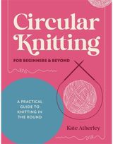 Circular Knitting for Beginners & Beyond: A Practical Guide to Knitting in the Round