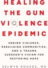 Healing the Gun Violence Epidemic: Ending Violence, Rebuilding Communities, and a Trauma Surgeon's Vision for Restoring Hope