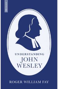 Understanding John Wesley: Reassessing His Faith, Theology, and Legacy