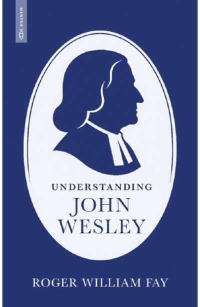 Understanding John Wesley: Reassessing His Faith, Theology, and Legacy
