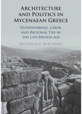 Architecture and Politics in Mycenaean Greece: Stoneworking, Labor, and Regional Ties in the Late Bronze Age