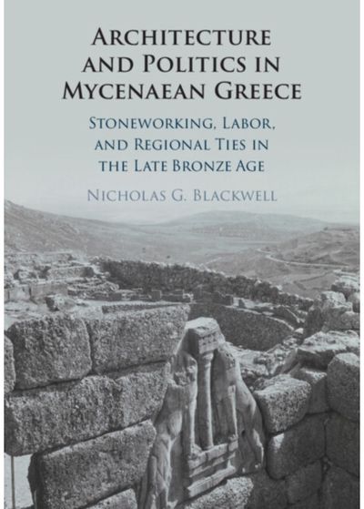 Architecture and Politics in Mycenaean Greece: Stoneworking, Labor, and Regional Ties in the Late Bronze Age