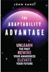 Adaptability Advantage: Unlearn the Past, Rewire Your Awareness, and Elevate Your Future
