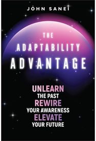 Adaptability Advantage: Unlearn the Past, Rewire Your Awareness, and Elevate Your Future