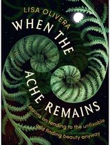 When the Ache Remains: Lessons on Tending to the Unfixable and Finding Beauty Anyway