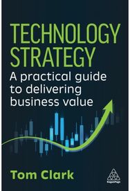 Technology Strategy: A Practical Guide to Delivering Business Value