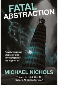 Fatal Abstraction: Revolutionizing Strategy and Innovation for the Age of AI