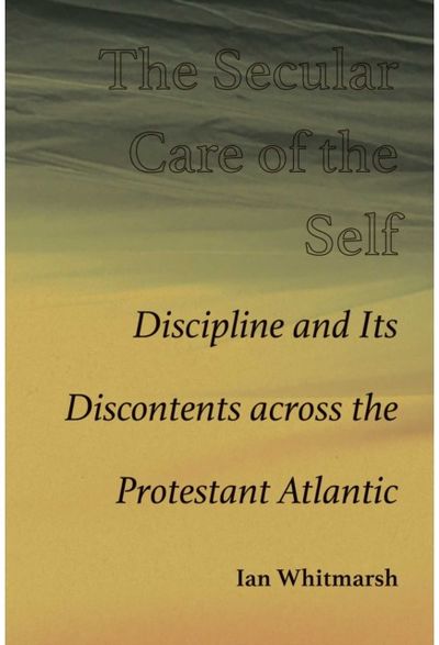 Secular Care of the Self: Discipline and Its Discontents Across the Protestant Atlantic