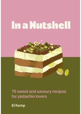 In a Nutshell: 75 sweet and savoury recipes for pistachio lovers