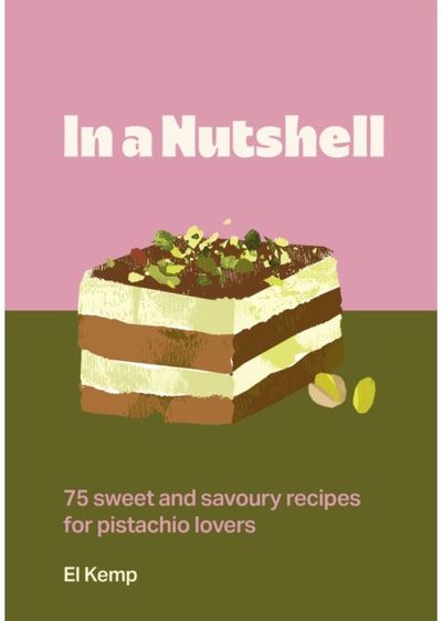 In a Nutshell: 75 sweet and savoury recipes for pistachio lovers