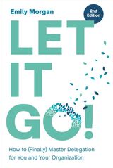 Let It Go!: How to (Finally) Master Delegation for You and Your Organization