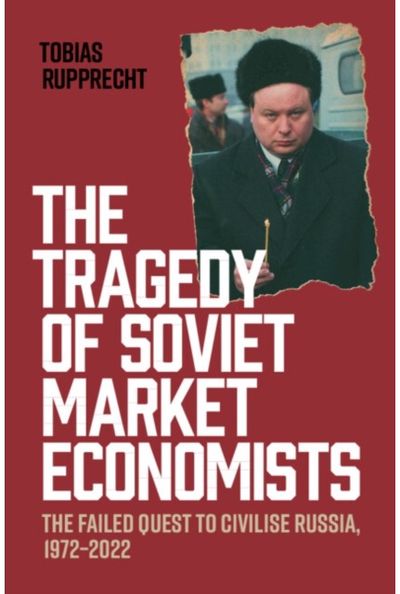 Tragedy of Soviet Market Economists: The Failed Quest to Civilise Russia, 1972–2022