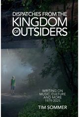 Dispatches From the Kingdom of Outsiders: Writing on Music, Culture and More 1979-2025