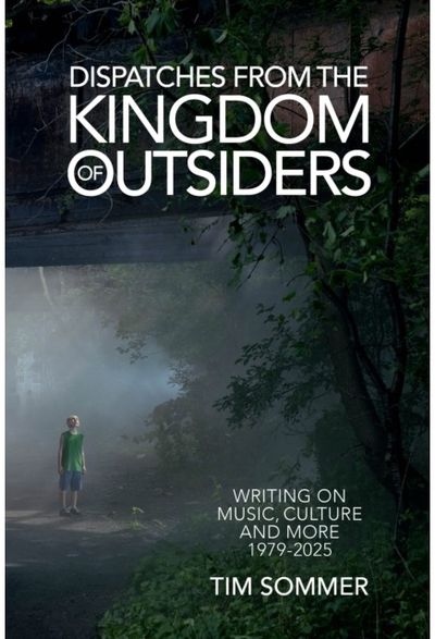 Dispatches From the Kingdom of Outsiders: Writing on Music, Culture and More 1979-2025