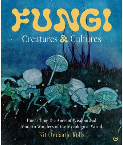 Fungi: Creatures & Cultures: Unearthing the Ancient Wisdom and Modern Wonders of the Mycological World