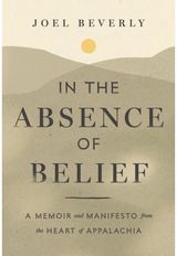 In the Absence of Belief: A Memoir and Manifesto from the Heart of Appalachia