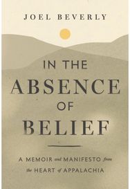 In the Absence of Belief: A Memoir and Manifesto from the Heart of Appalachia