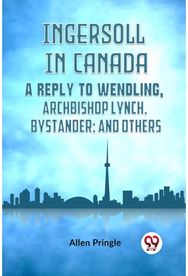 Ingersoll in Canada A REPLY TO WENDLING, ARCHBISHOP LYNCH, BYSTANDER; AND OTHERS
