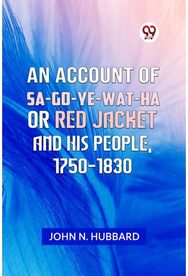 AN ACCOUNT OF SA-GO-YE-WAT-HA OR RED JACKET AND HIS PEOPLE, 1750-1830