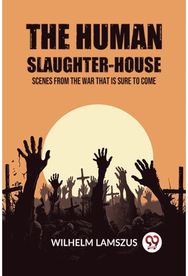 The Human Slaughter-House Scenes from the War that is Sure to Come