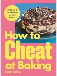 How to Cheat at Baking: 70 Quick & Easy Recipes for Busy Bakers