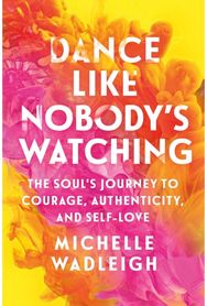 Dance Like Nobodys Watching: The Soul's Journey to Courage, Authenticity, and Self-Love