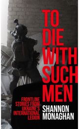 To Die With Such Men: Frontline Stories from Ukraine’s International Legion