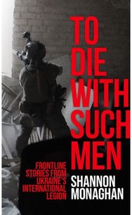 To Die With Such Men: Frontline Stories from Ukraine’s International Legion
