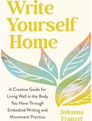 Write Yourself Home: A Creative Guide for Living Well in the Body You Have Through Embodied Writing and Movement Practice