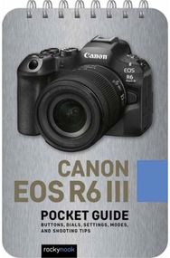Canon EOS R6 III: Pocket Guide: Buttons, Dials, Settings, Modes, and Shooting Tips