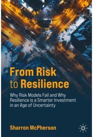 From Risk to Resilience: Why Risk Models Fail and Why Resilience is a Smarter Investment in an Age of Uncertainty