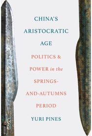 Chinas Aristocratic Age: Politics and Power in the Springs-and-Autumns Period
