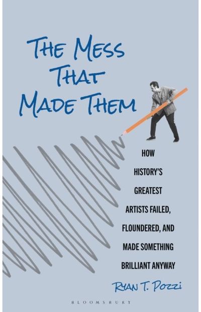 Mess That Made Them: How History's Greatest Artists Failed, Floundered, and Made Something Brilliant Anyway