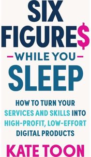 Six Figures While you Sleep: How to turn your services and skills into high-profit, low-effort digital products