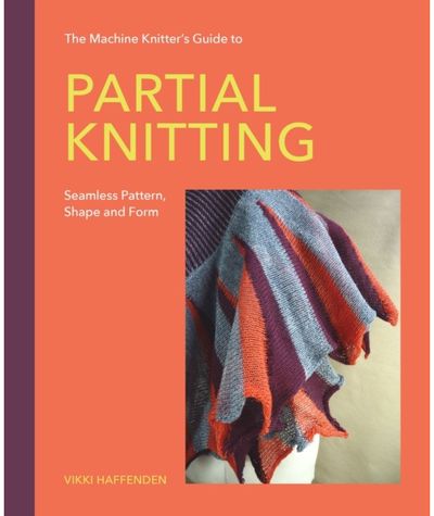 Machine Knitter’s Guide to Partial Knitting: Seamless Pattern, Shape and Form